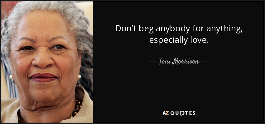 Don’t beg anybody for anything, especially love. - Toni Morrison