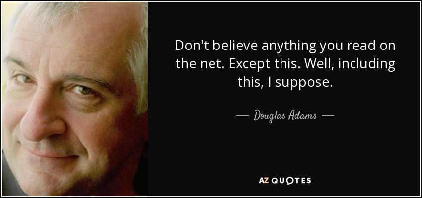 Don't believe anything you read on the net. Except this. Well, including this, I suppose. - Douglas Adams