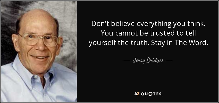 Don't believe everything you think. You cannot be trusted to tell yourself the truth. Stay in The Word. - Jerry Bridges