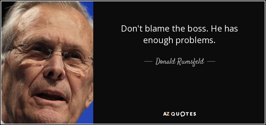 Don't blame the boss. He has enough problems. - Donald Rumsfeld