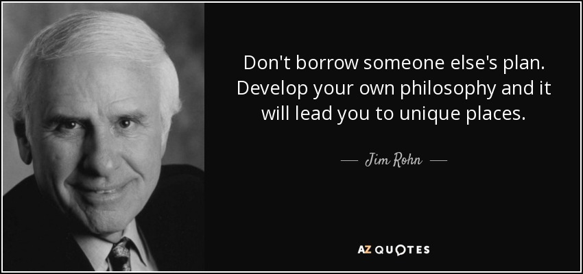 Don't borrow someone else's plan. Develop your own philosophy and it will lead you to unique places. - Jim Rohn