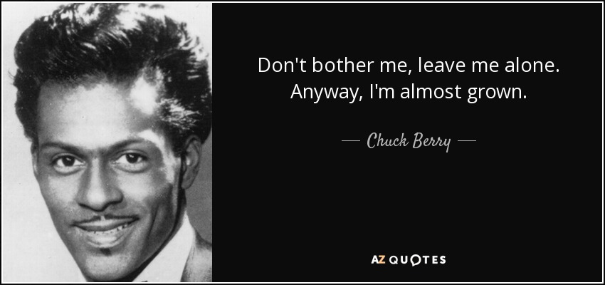 Don't bother me, leave me alone. Anyway, I'm almost grown. - Chuck Berry