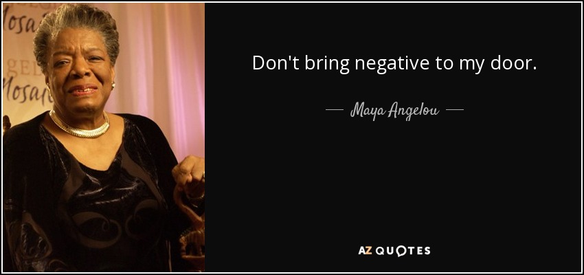 Don't bring negative to my door. - Maya Angelou