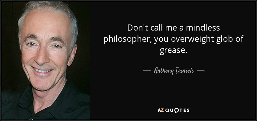 Don't call me a mindless philosopher, you overweight glob of grease. - Anthony Daniels