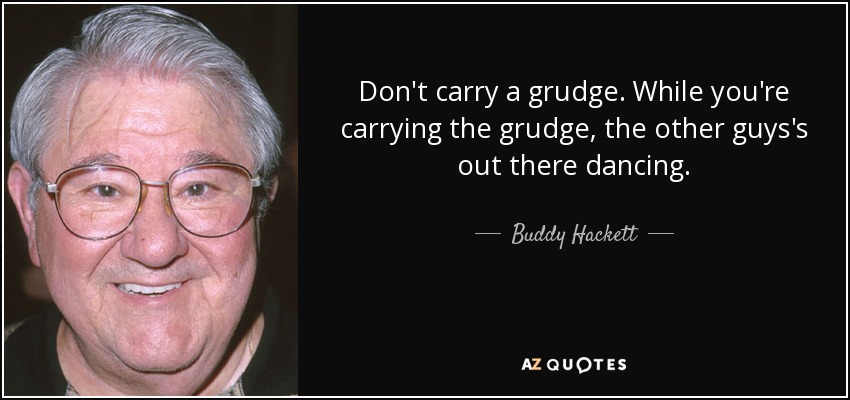 Don't carry a grudge. While you're carrying the grudge, the other guys's out there dancing. - Buddy Hackett
