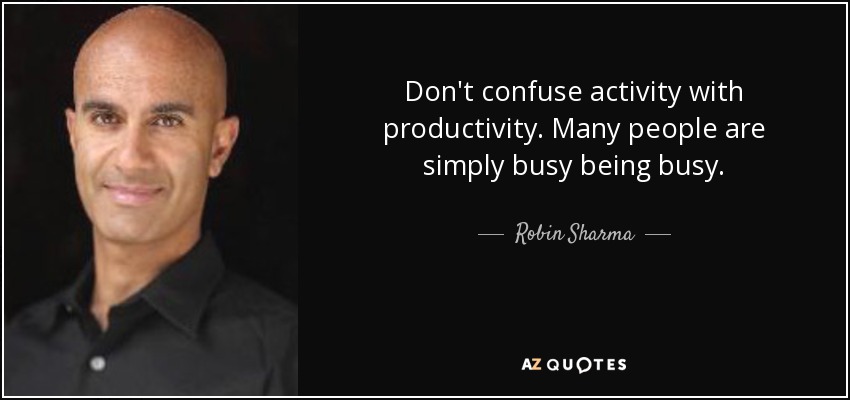 Don't confuse activity with productivity. Many people are simply busy being busy. - Robin Sharma