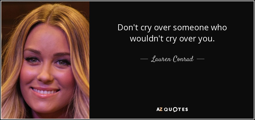 Don't cry over someone who wouldn't cry over you. - Lauren Conrad