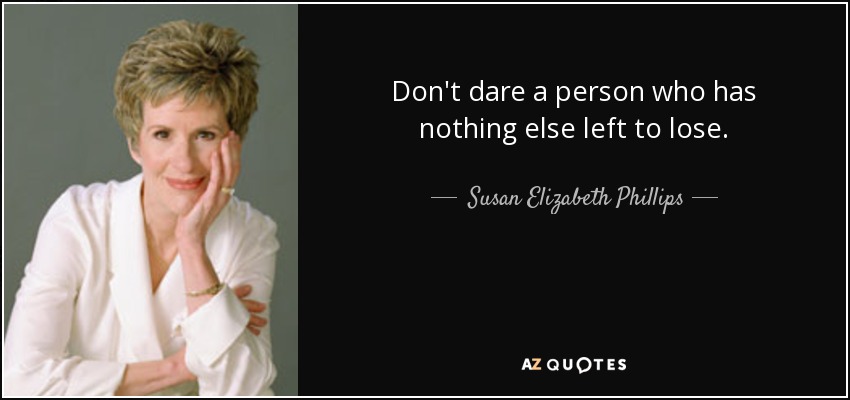 Don't dare a person who has nothing else left to lose. - Susan Elizabeth Phillips