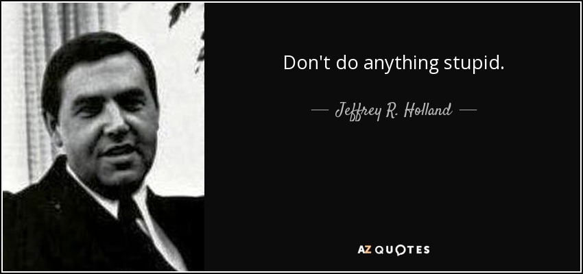 Don't do anything stupid. - Jeffrey R. Holland