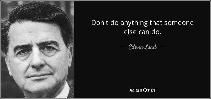 Don't do anything that someone else can do. - Edwin Land