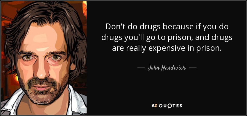 Don't do drugs because if you do drugs you'll go to prison, and drugs are really expensive in prison. - John Hardwick