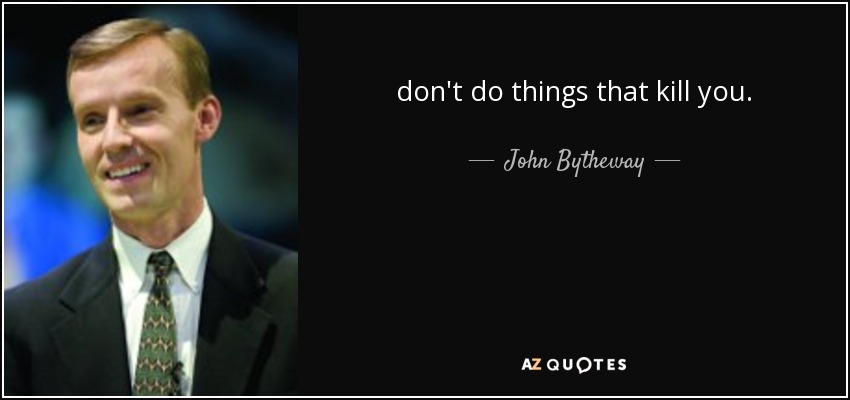 don't do things that kill you. - John Bytheway