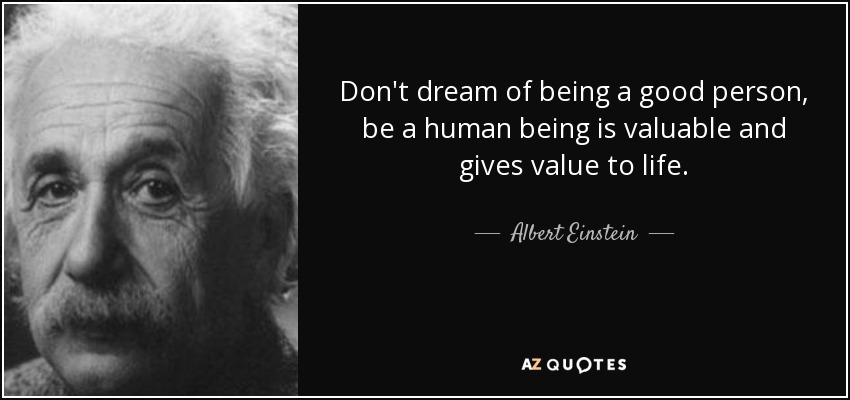 Don't dream of being a good person, be a human being is valuable and gives value to life. - Albert Einstein