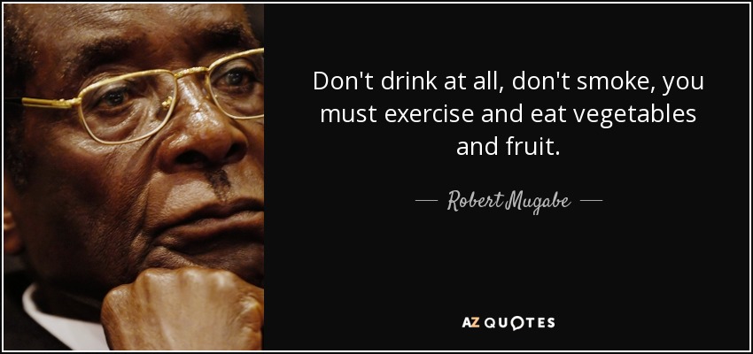 Don't drink at all, don't smoke, you must exercise and eat vegetables and fruit. - Robert Mugabe