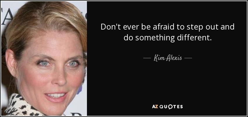 Don't ever be afraid to step out and do something different. - Kim Alexis