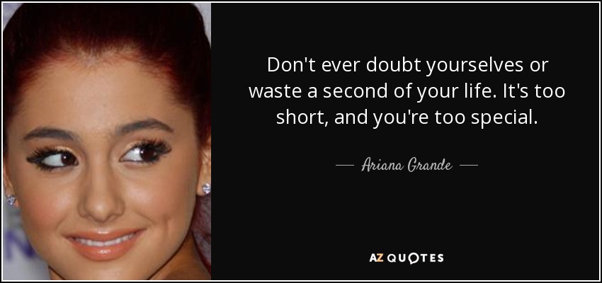 Don't ever doubt yourselves or waste a second of your life. It's too short, and you're too special. - Ariana Grande