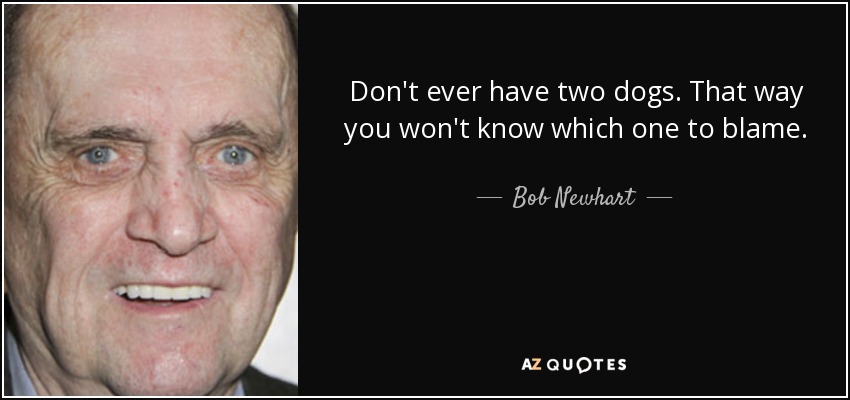 Don't ever have two dogs. That way you won't know which one to blame. - Bob Newhart