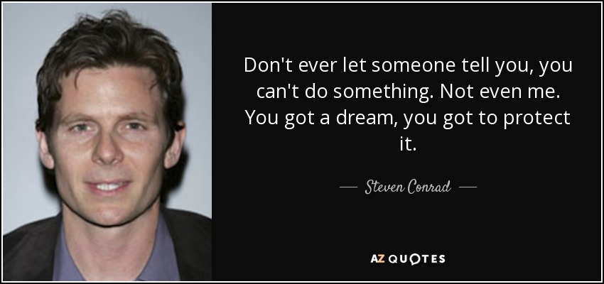 Don't ever let someone tell you, you can't do something. Not even me. You got a dream, you got to protect it. - Steven Conrad