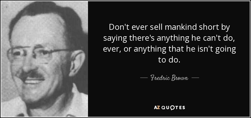 Don't ever sell mankind short by saying there's anything he can't do, ever, or anything that he isn't going to do. - Fredric Brown