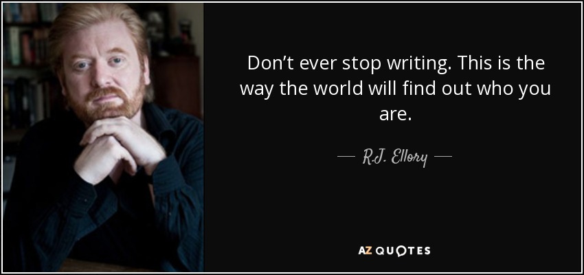 Don’t ever stop writing. This is the way the world will find out who you are. - R.J. Ellory