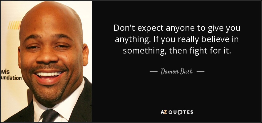 Don't expect anyone to give you anything. If you really believe in something, then fight for it. - Damon Dash