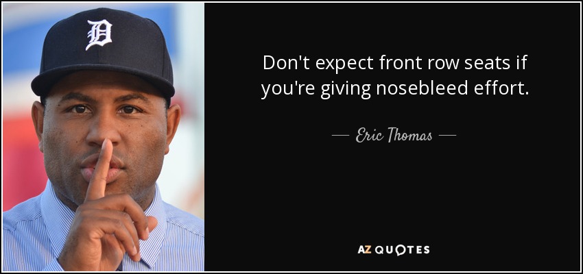 Don't expect front row seats if you're giving nosebleed effort. - Eric Thomas