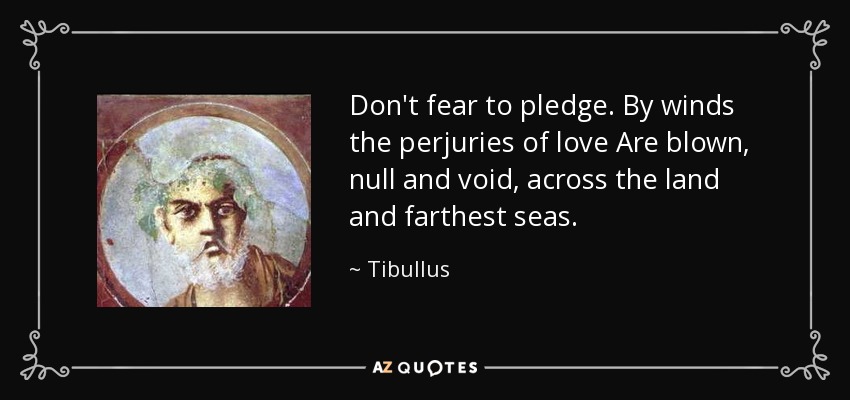 Don't fear to pledge. By winds the perjuries of love Are blown, null and void, across the land and farthest seas. - Tibullus