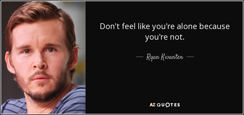 Don't feel like you're alone because you're not. - Ryan Kwanten