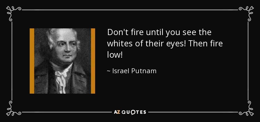 Don't fire until you see the whites of their eyes! Then fire low! - Israel Putnam