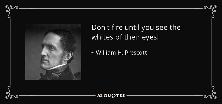 Don't fire until you see the whites of their eyes! - William H. Prescott