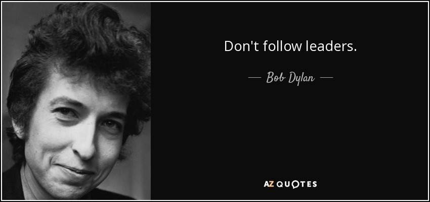 Don't follow leaders. - Bob Dylan
