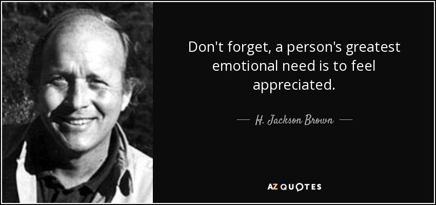 Don't forget, a person's greatest emotional need is to feel appreciated. - H. Jackson Brown, Jr.