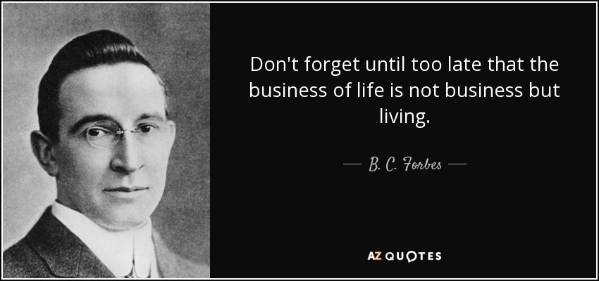Don't forget until too late that the business of life is not business but living. - B. C. Forbes