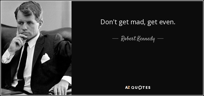 Don't get mad, get even. - Robert Kennedy
