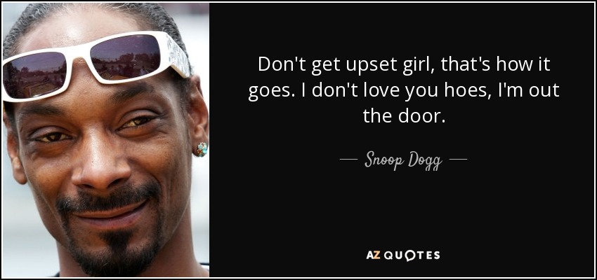 Don't get upset girl, that's how it goes. I don't love you hoes, I'm out the door. - Snoop Dogg
