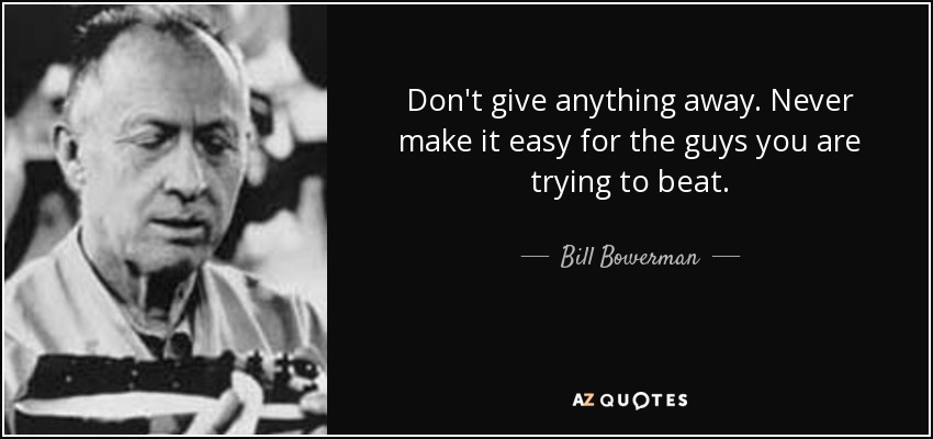 Don't give anything away. Never make it easy for the guys you are trying to beat. - Bill Bowerman