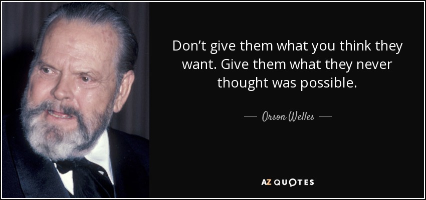 Don’t give them what you think they want. Give them what they never thought was possible. - Orson Welles