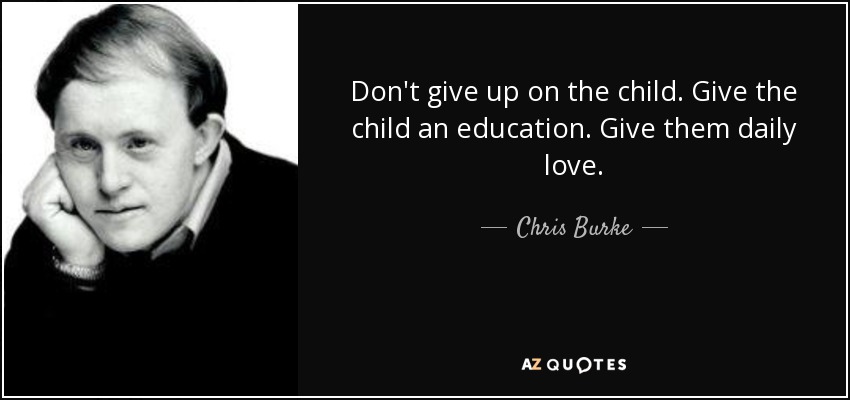 Don't give up on the child. Give the child an education. Give them daily love. - Chris Burke