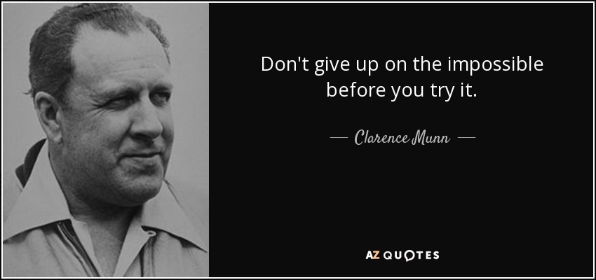 Don't give up on the impossible before you try it. - Clarence Munn
