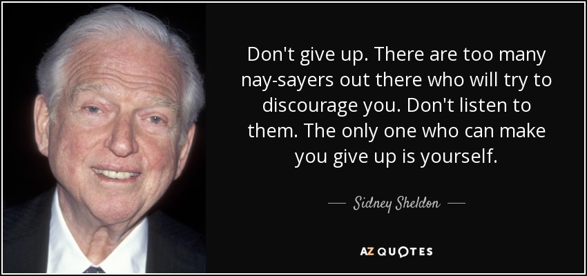 Don't give up. There are too many nay-sayers out there who will try to discourage you. Don't listen to them. The only one who can make you give up is yourself. - Sidney Sheldon