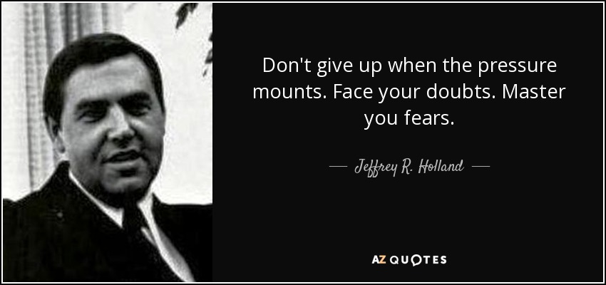 Don't give up when the pressure mounts. Face your doubts. Master you fears. - Jeffrey R. Holland