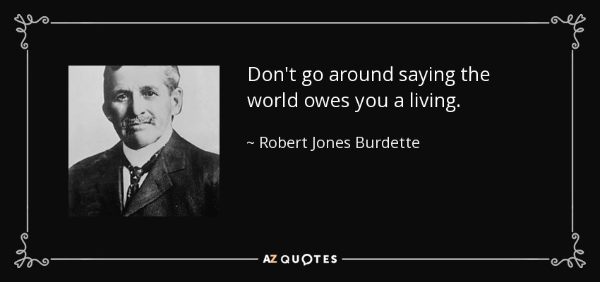 Don't go around saying the world owes you a living. - Robert Jones Burdette