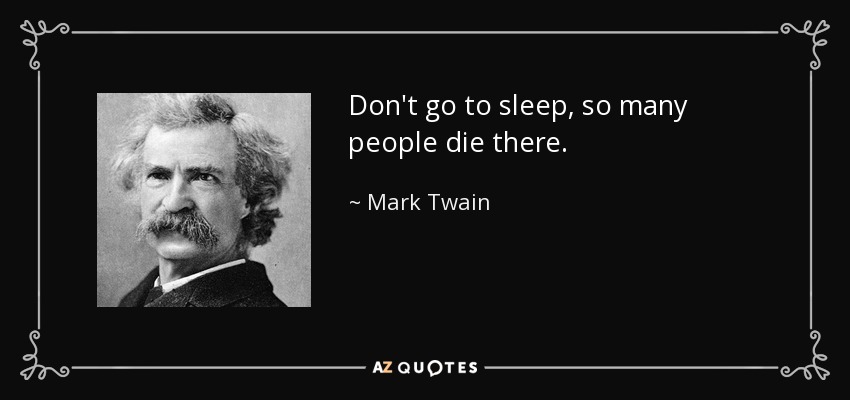 Don't go to sleep, so many people die there. - Mark Twain