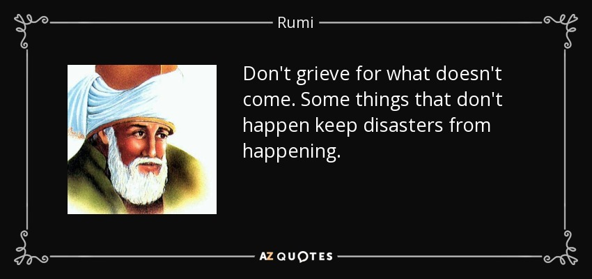 Don't grieve for what doesn't come. Some things that don't happen keep disasters from happening. - Rumi