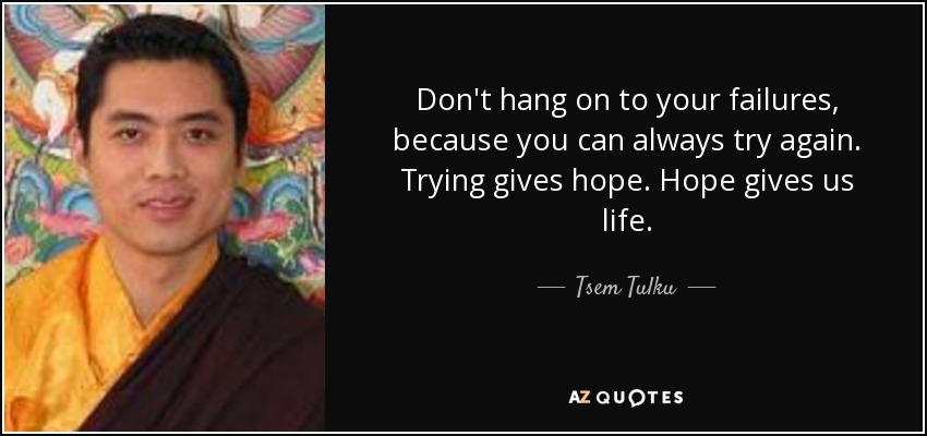 Don't hang on to your failures, because you can always try again. Trying gives hope. Hope gives us life. - Tsem Tulku