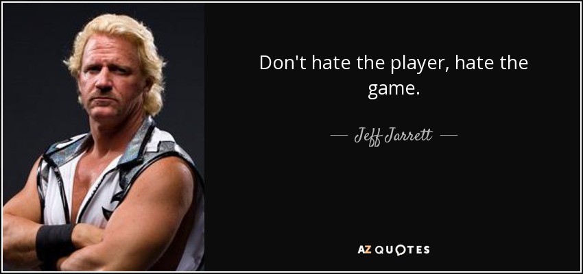 Don't hate the player, hate the game. - Jeff Jarrett