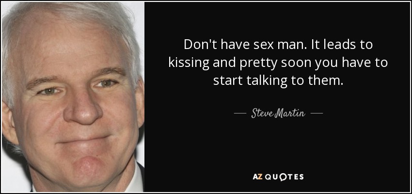 Don't have sex man. It leads to kissing and pretty soon you have to start talking to them. - Steve Martin