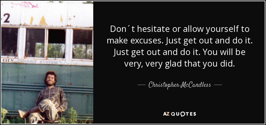 Don´t hesitate or allow yourself to make excuses. Just get out and do it. Just get out and do it. You will be very, very glad that you did. - Christopher McCandless