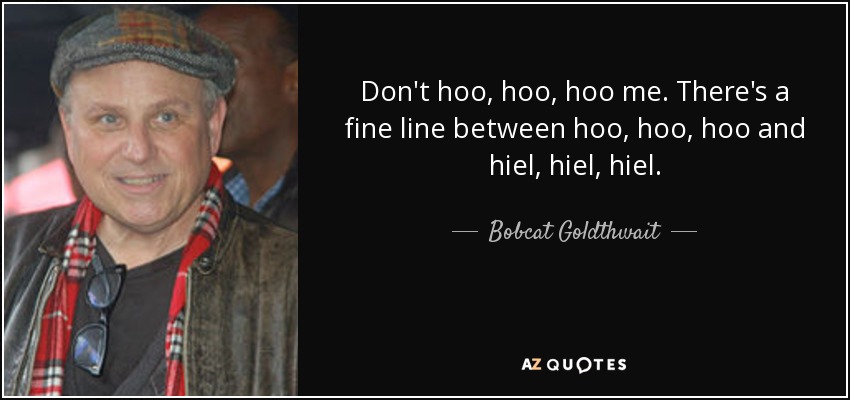 Don't hoo, hoo, hoo me. There's a fine line between hoo, hoo, hoo and hiel, hiel, hiel. - Bobcat Goldthwait