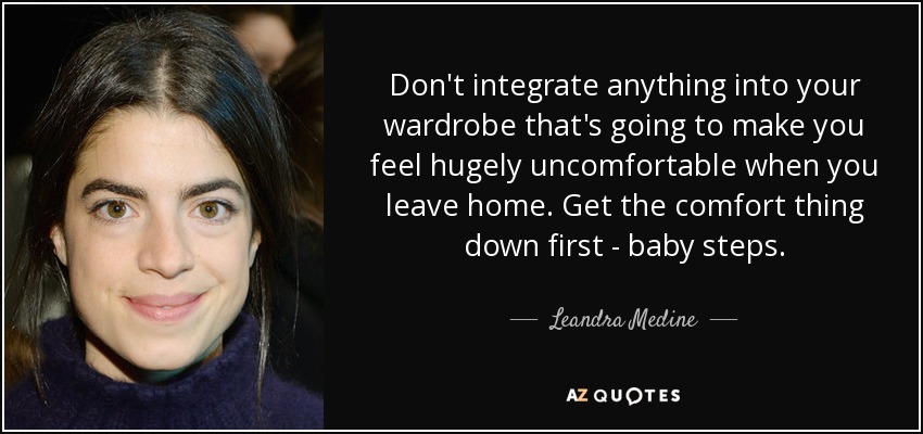 Don't integrate anything into your wardrobe that's going to make you feel hugely uncomfortable when you leave home. Get the comfort thing down first - baby steps. - Leandra Medine